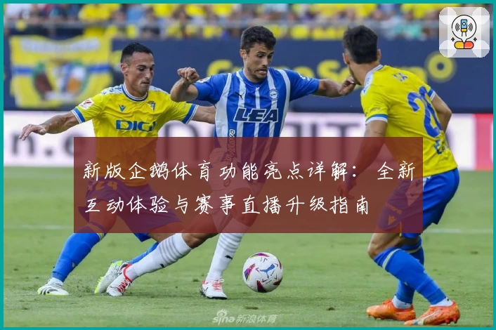 新版企鹅体育功能亮点详解:全新互动体验与赛事直播升级指南