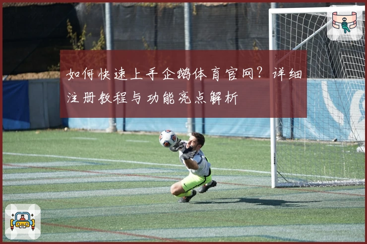 如何快速上手企鹅体育官网？详细注册教程与功能亮点解析