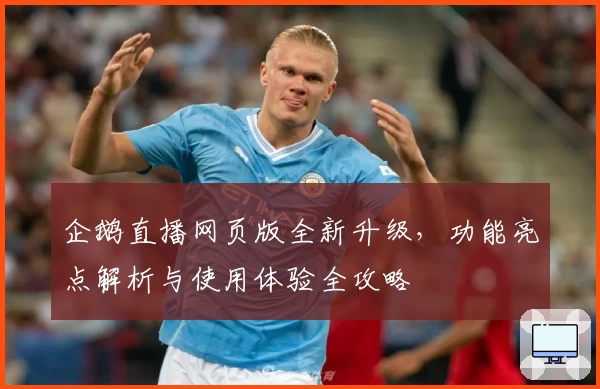 企鹅直播网页版全新升级，功能亮点解析与使用体验全攻略
