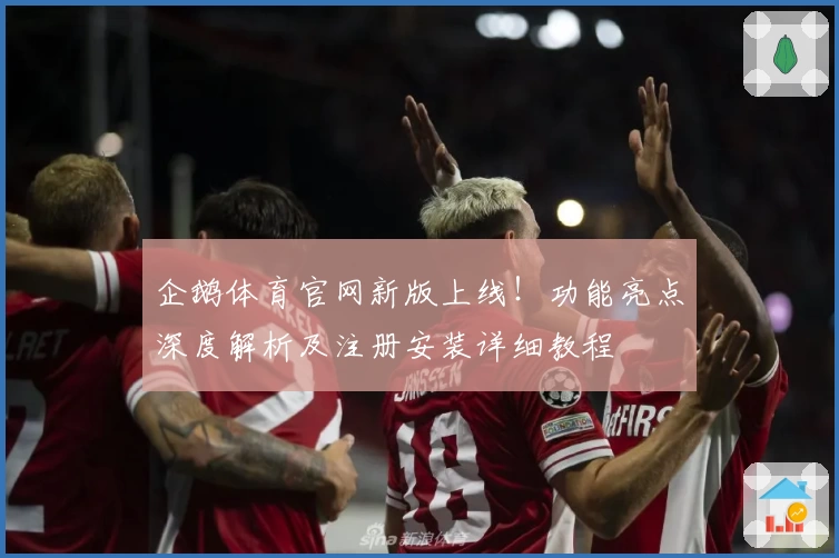 企鹅体育官网新版上线！功能亮点深度解析及注册安装详细教程