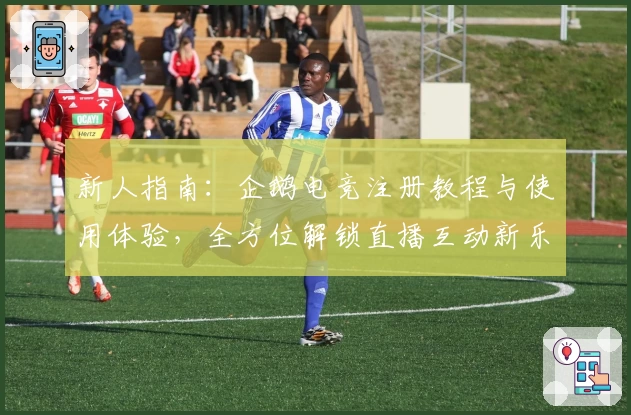 新人指南：企鹅电竞注册教程与使用体验，全方位解锁直播互动新乐趣