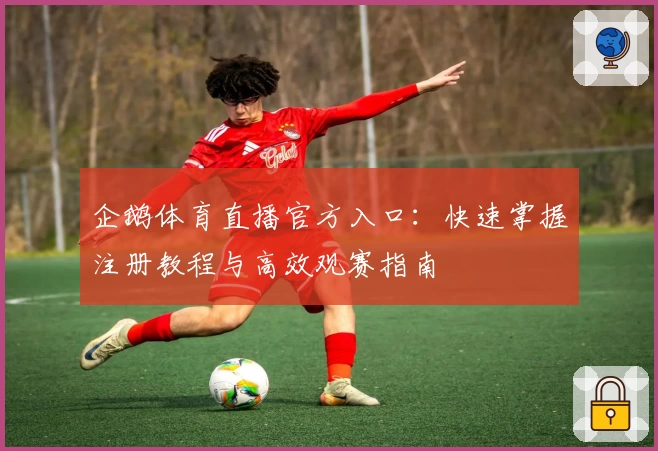 企鹅体育直播官方入口：快速掌握注册教程与高效观赛指南