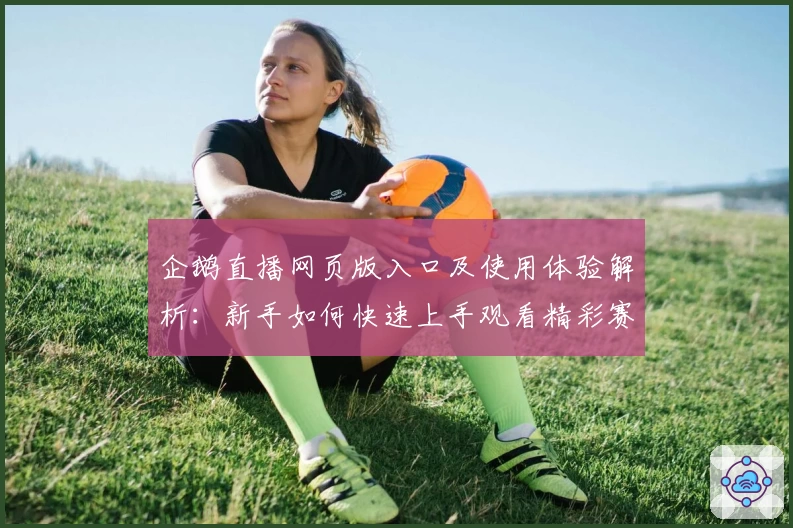 企鹅直播网页版入口及使用体验解析：新手如何快速上手观看精彩赛事