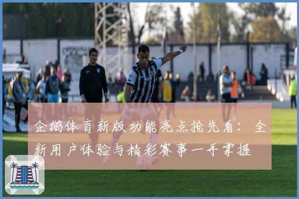 企鹅体育新版功能亮点抢先看：全新用户体验与精彩赛事一手掌握