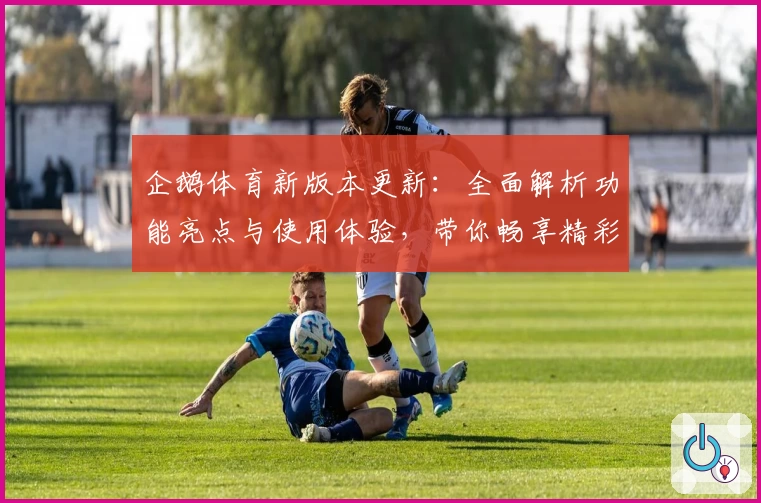企鹅体育新版本更新：全面解析功能亮点与使用体验，带你畅享精彩赛事互动