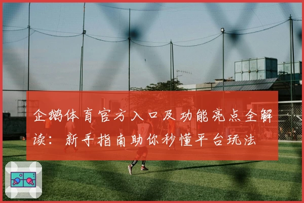 企鹅体育官方入口及功能亮点全解读：新手指南助你秒懂平台玩法