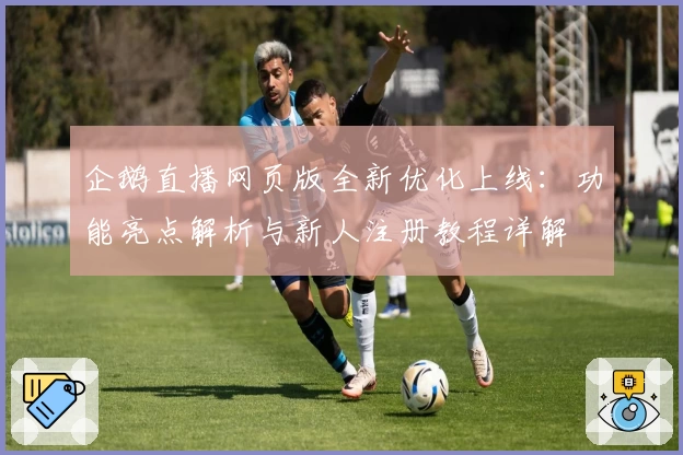 企鹅直播网页版全新优化上线:功能亮点解析与新人注册教程详解