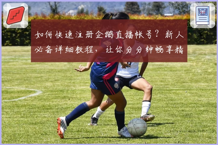如何快速注册企鹅直播帐号？新人必备详细教程，让你分分钟畅享精彩直播内容