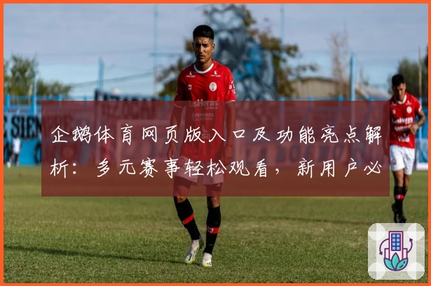 企鹅体育网页版入口及功能亮点解析：多元赛事轻松观看，新用户必看指南