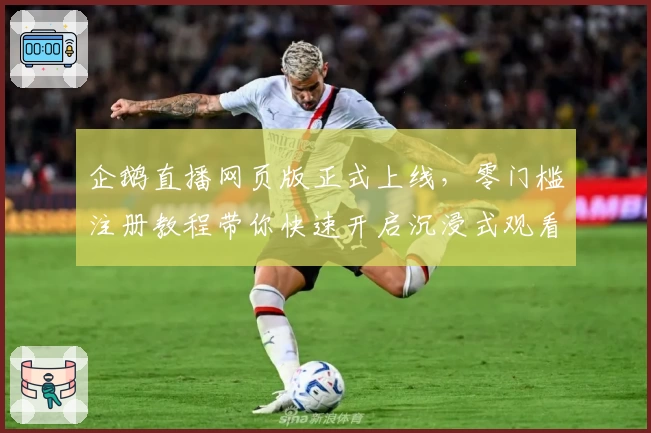 企鹅直播网页版正式上线，零门槛注册教程带你快速开启沉浸式观看新体验