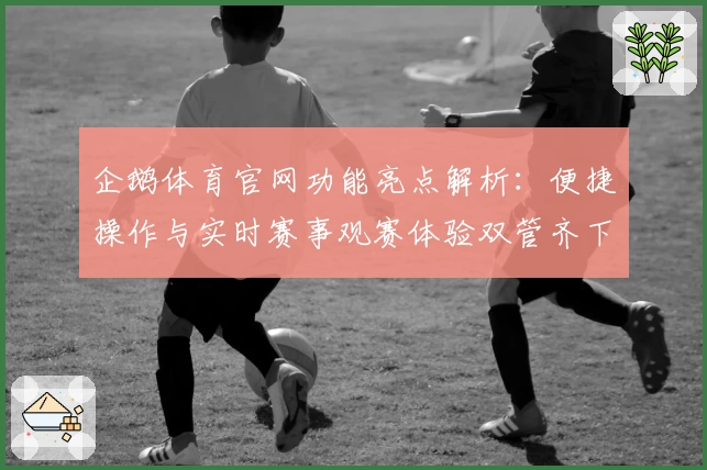 企鹅体育官网功能亮点解析:便捷操作与实时赛事观赛体验双管齐下