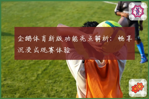 企鹅体育新版功能亮点解析：畅享沉浸式观赛体验