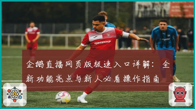 企鹅直播网页版极速入口详解：全新功能亮点与新人必看操作指南