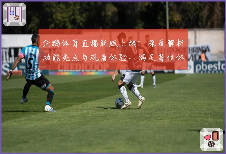 企鹅体育直播新版上线:深度解析功能亮点与观看体验,满足每位体育粉丝的精彩需求