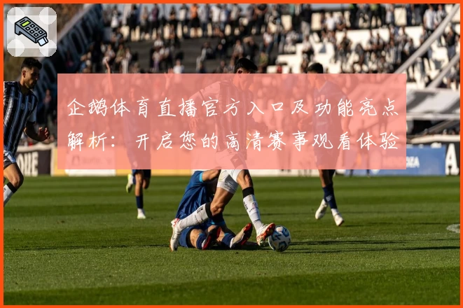 企鹅体育直播官方入口及功能亮点解析：开启您的高清赛事观看体验