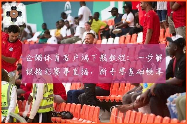 企鹅体育客户端下载教程：一步解锁精彩赛事直播，新手零基础畅享运动魅力