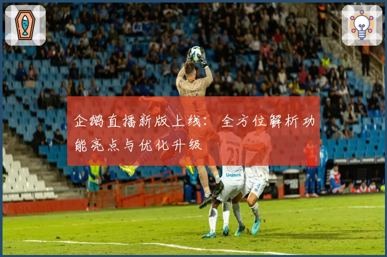 企鹅直播新版上线：全方位解析功能亮点与优化升级