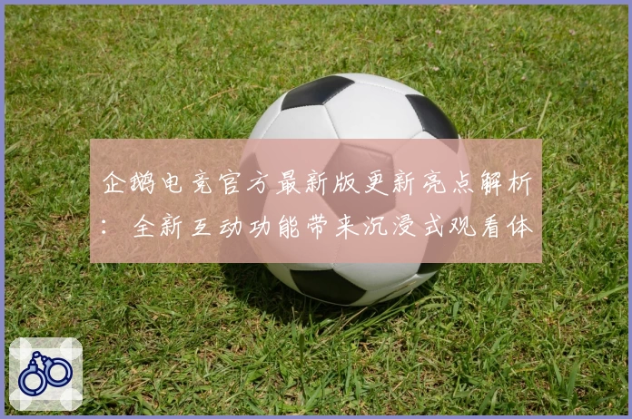 企鹅电竞官方最新版更新亮点解析:全新互动功能带来沉浸式观看体验