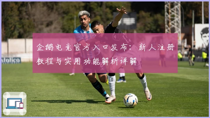 企鹅电竞官方入口发布:新人注册教程与实用功能解析详解
