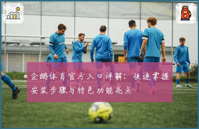 企鹅体育官方入口详解：快速掌握安装步骤与特色功能亮点