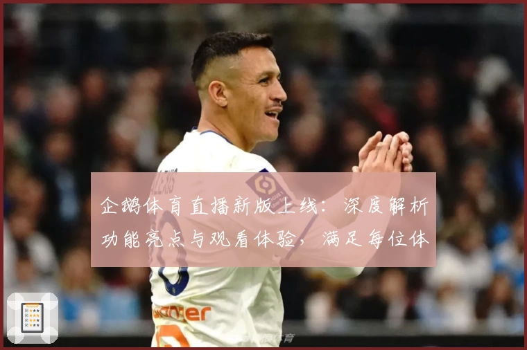 企鹅体育直播新版上线：深度解析功能亮点与观看体验，满足每位体育粉丝的精彩需求